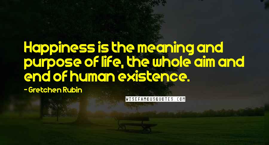 Gretchen Rubin Quotes: Happiness is the meaning and purpose of life, the whole aim and end of human existence.