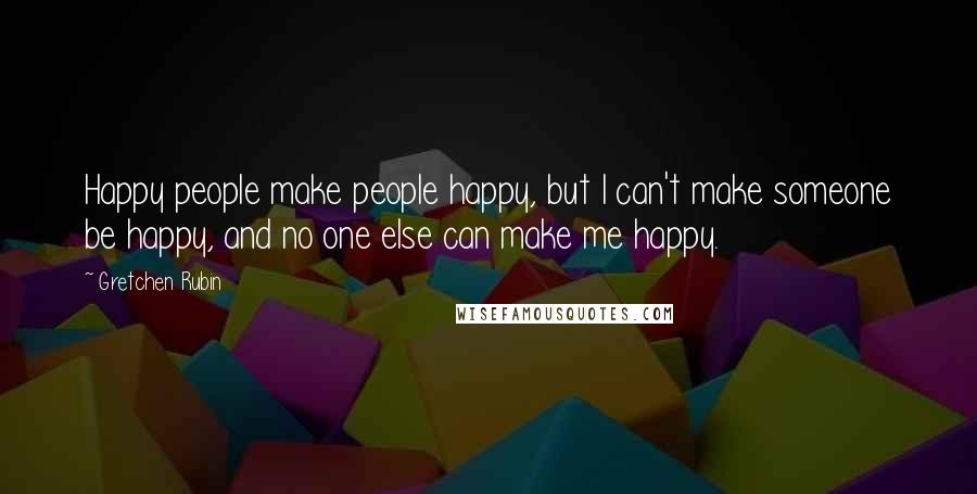 Gretchen Rubin Quotes: Happy people make people happy, but I can't make someone be happy, and no one else can make me happy.