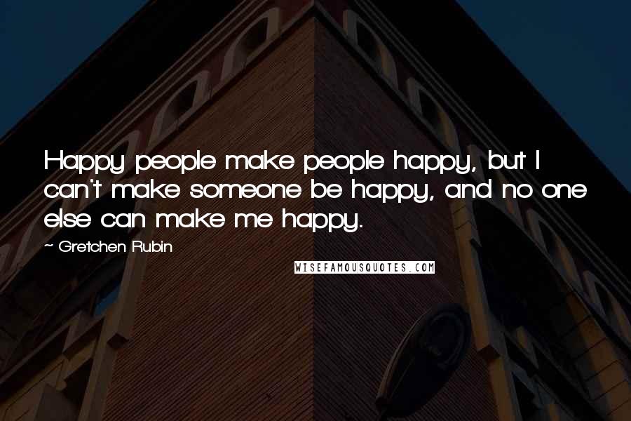 Gretchen Rubin Quotes: Happy people make people happy, but I can't make someone be happy, and no one else can make me happy.