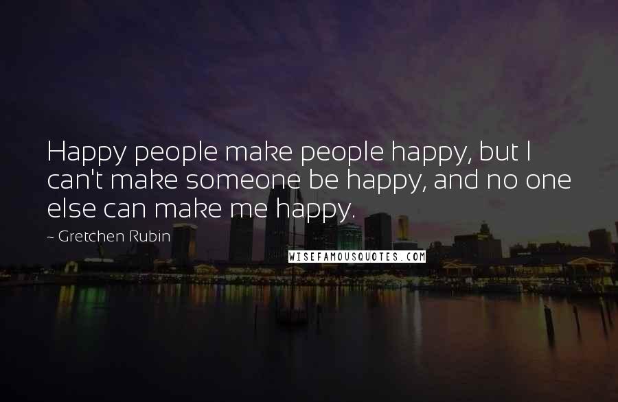 Gretchen Rubin Quotes: Happy people make people happy, but I can't make someone be happy, and no one else can make me happy.