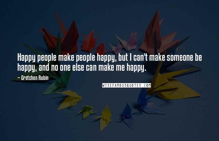 Gretchen Rubin Quotes: Happy people make people happy, but I can't make someone be happy, and no one else can make me happy.