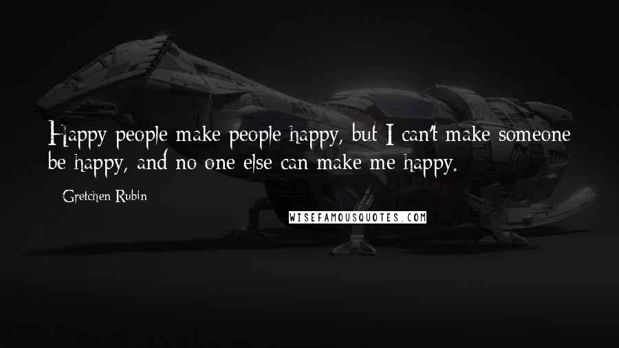 Gretchen Rubin Quotes: Happy people make people happy, but I can't make someone be happy, and no one else can make me happy.