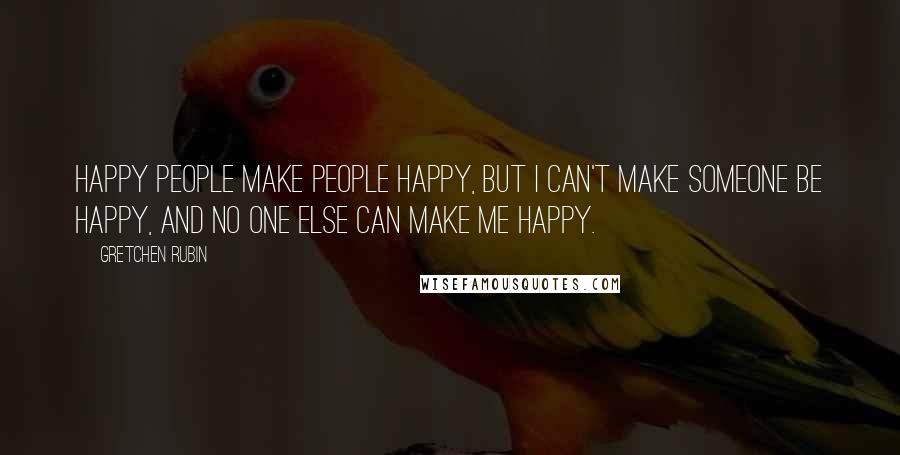 Gretchen Rubin Quotes: Happy people make people happy, but I can't make someone be happy, and no one else can make me happy.