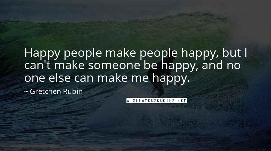 Gretchen Rubin Quotes: Happy people make people happy, but I can't make someone be happy, and no one else can make me happy.