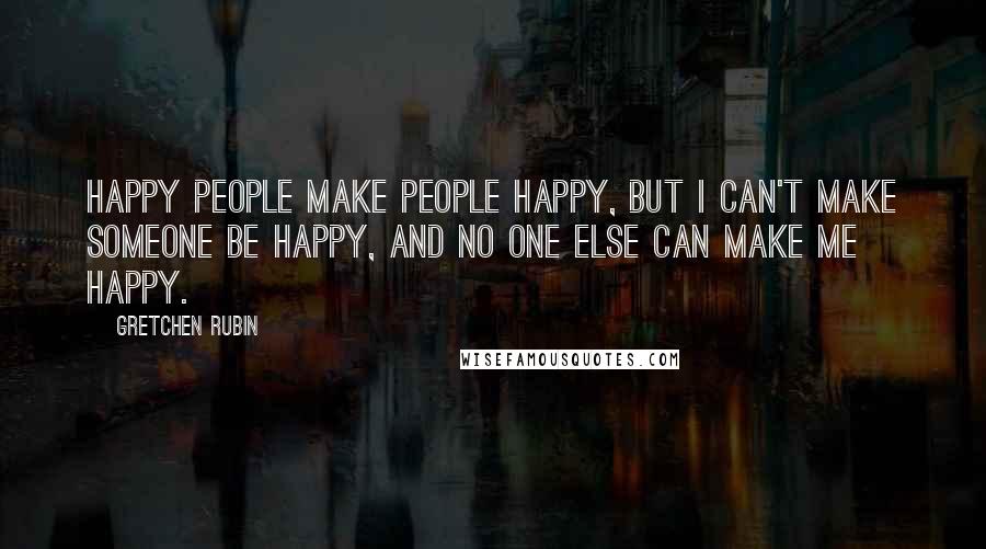 Gretchen Rubin Quotes: Happy people make people happy, but I can't make someone be happy, and no one else can make me happy.