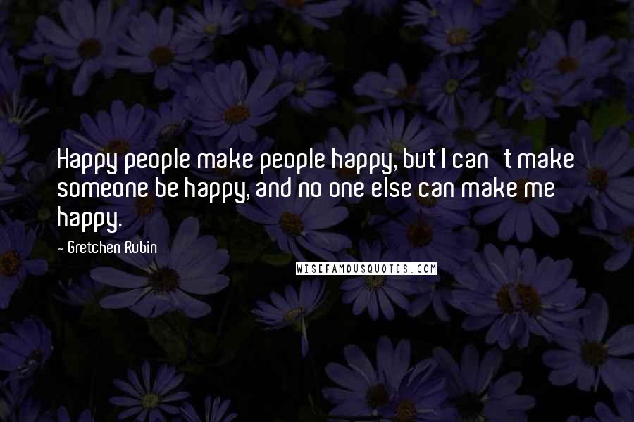 Gretchen Rubin Quotes: Happy people make people happy, but I can't make someone be happy, and no one else can make me happy.