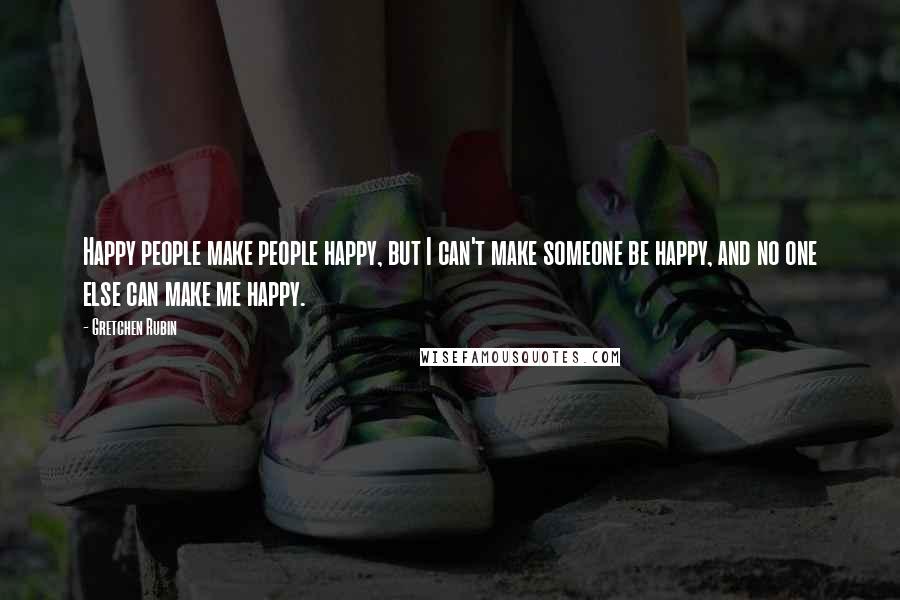 Gretchen Rubin Quotes: Happy people make people happy, but I can't make someone be happy, and no one else can make me happy.