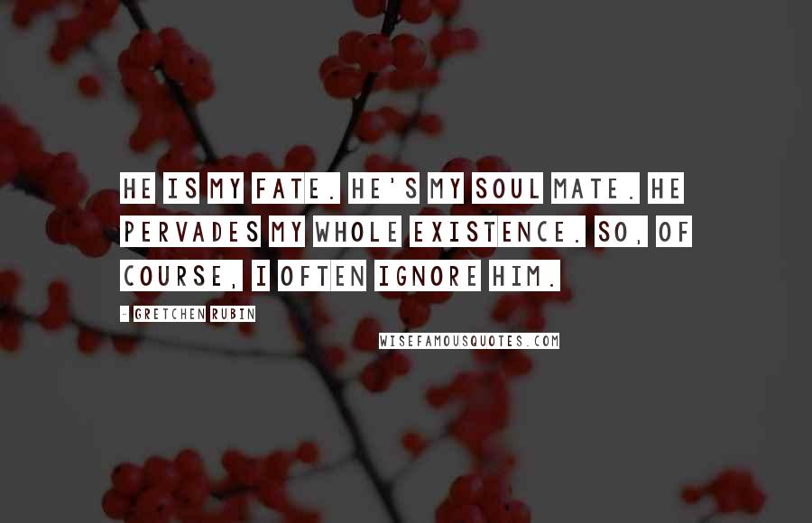 Gretchen Rubin Quotes: He is my fate. He's my soul mate. He pervades my whole existence. So, of course, I often ignore him.