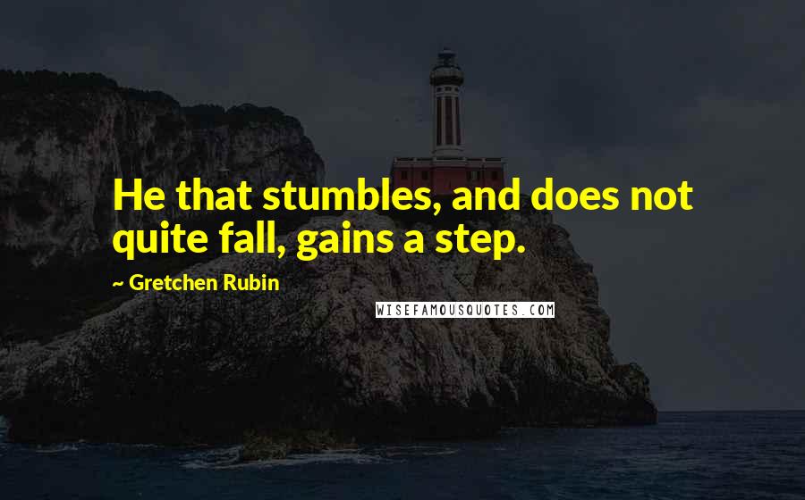 Gretchen Rubin Quotes: He that stumbles, and does not quite fall, gains a step.