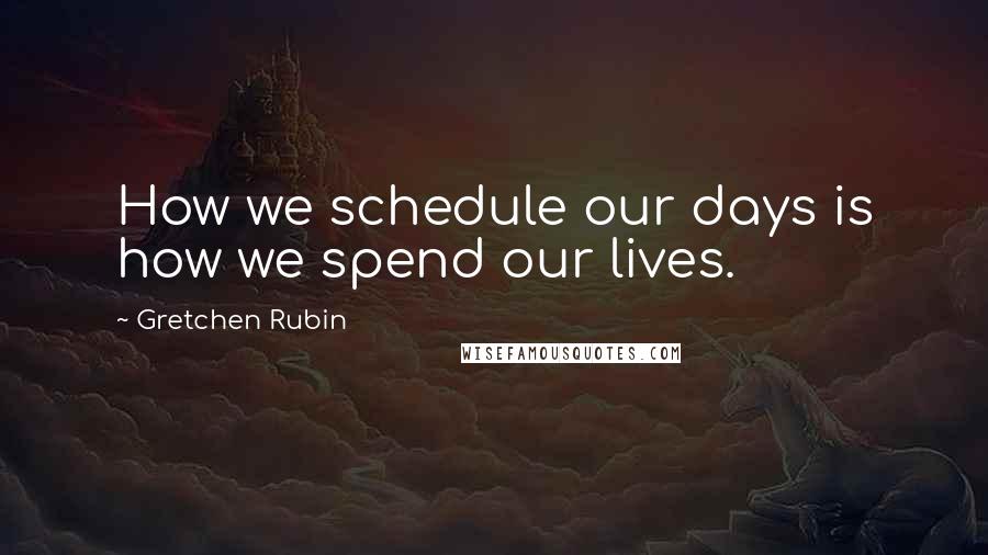 Gretchen Rubin Quotes: How we schedule our days is how we spend our lives.