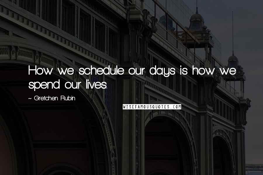 Gretchen Rubin Quotes: How we schedule our days is how we spend our lives.