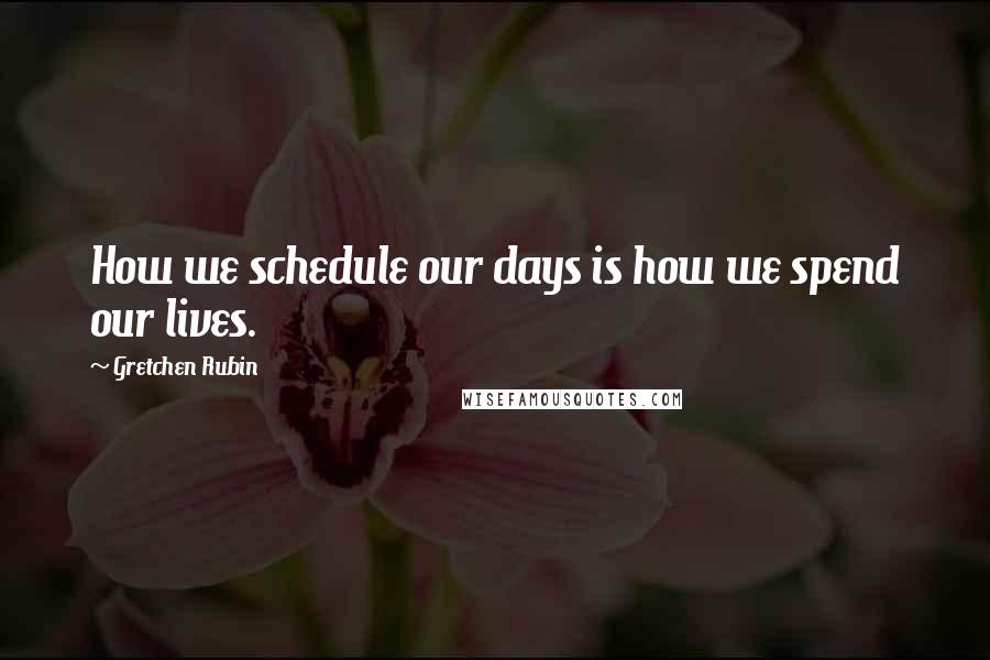 Gretchen Rubin Quotes: How we schedule our days is how we spend our lives.