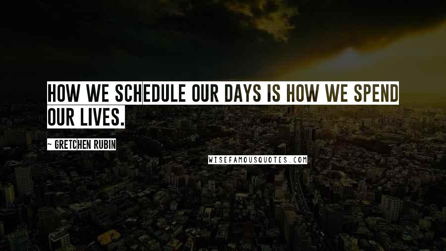 Gretchen Rubin Quotes: How we schedule our days is how we spend our lives.