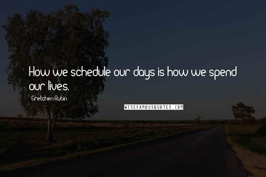 Gretchen Rubin Quotes: How we schedule our days is how we spend our lives.