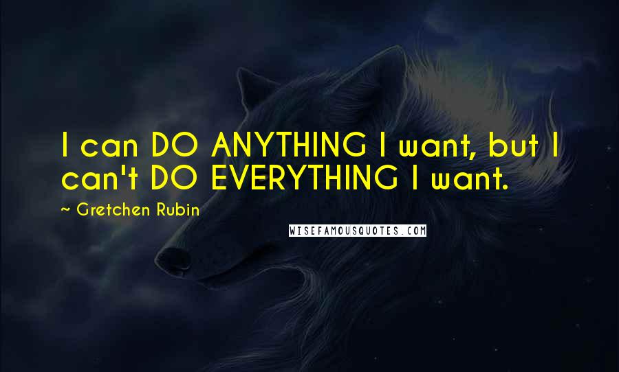 Gretchen Rubin Quotes: I can DO ANYTHING I want, but I can't DO EVERYTHING I want.