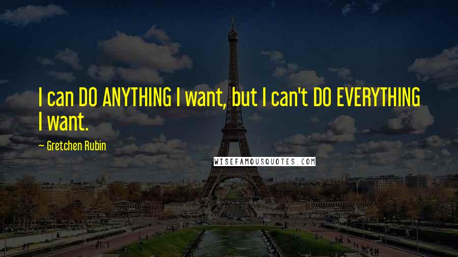 Gretchen Rubin Quotes: I can DO ANYTHING I want, but I can't DO EVERYTHING I want.