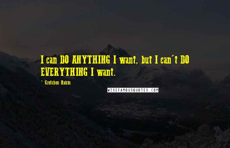 Gretchen Rubin Quotes: I can DO ANYTHING I want, but I can't DO EVERYTHING I want.