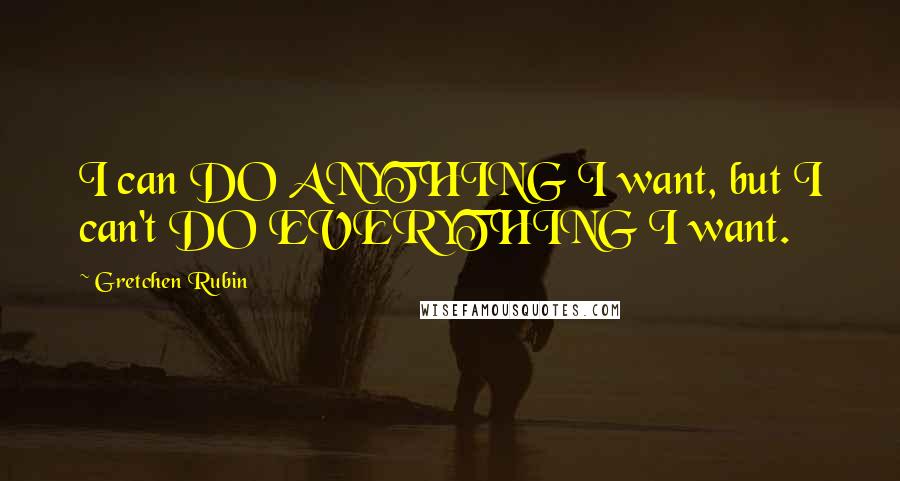 Gretchen Rubin Quotes: I can DO ANYTHING I want, but I can't DO EVERYTHING I want.