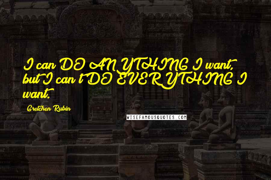 Gretchen Rubin Quotes: I can DO ANYTHING I want, but I can't DO EVERYTHING I want.
