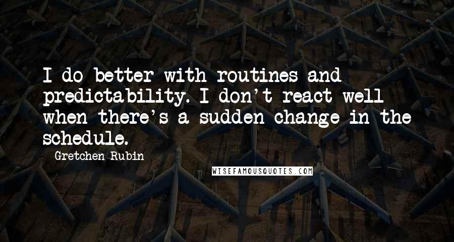 Gretchen Rubin Quotes: I do better with routines and predictability. I don't react well when there's a sudden change in the schedule.