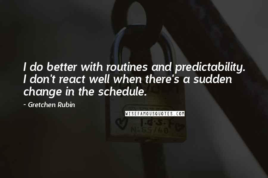 Gretchen Rubin Quotes: I do better with routines and predictability. I don't react well when there's a sudden change in the schedule.