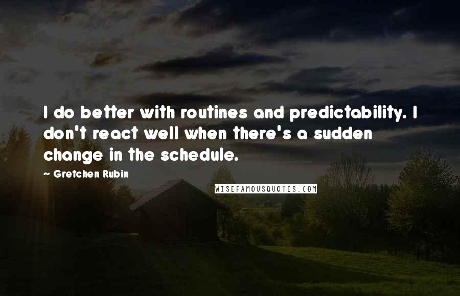 Gretchen Rubin Quotes: I do better with routines and predictability. I don't react well when there's a sudden change in the schedule.