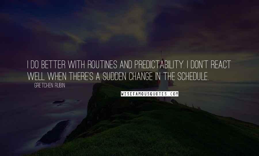 Gretchen Rubin Quotes: I do better with routines and predictability. I don't react well when there's a sudden change in the schedule.