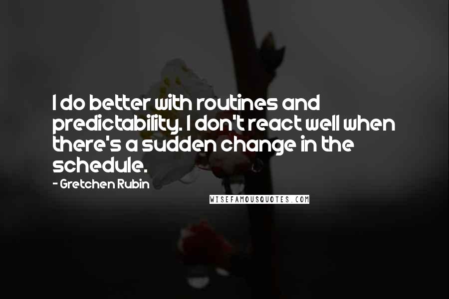 Gretchen Rubin Quotes: I do better with routines and predictability. I don't react well when there's a sudden change in the schedule.