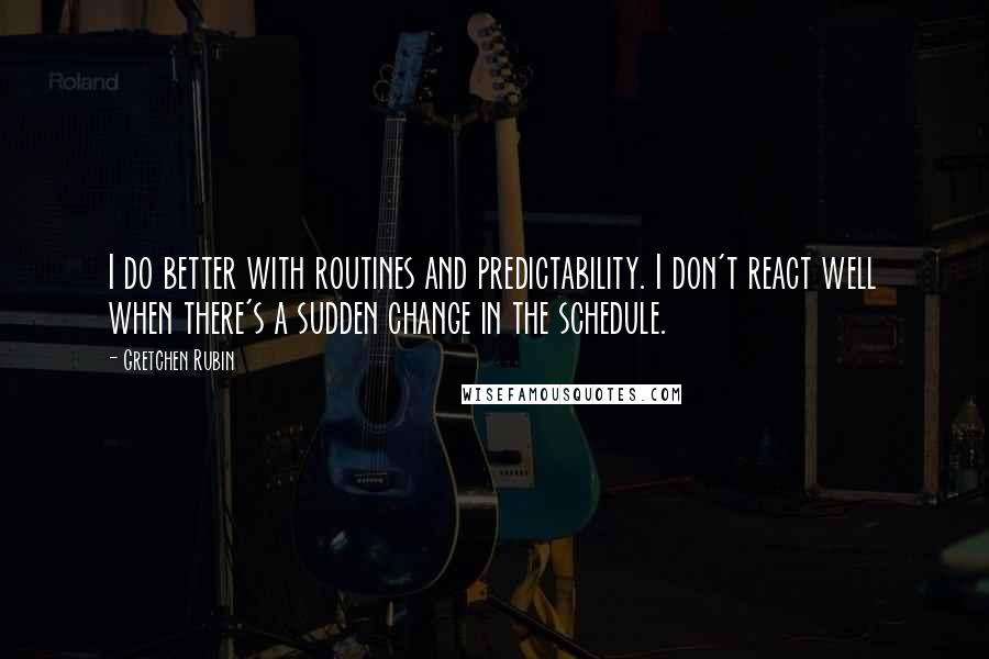 Gretchen Rubin Quotes: I do better with routines and predictability. I don't react well when there's a sudden change in the schedule.