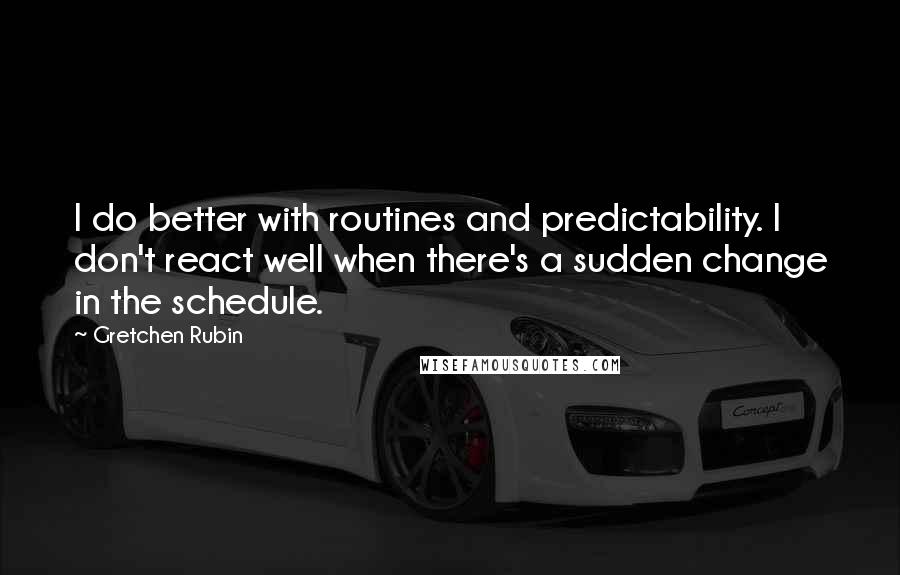 Gretchen Rubin Quotes: I do better with routines and predictability. I don't react well when there's a sudden change in the schedule.