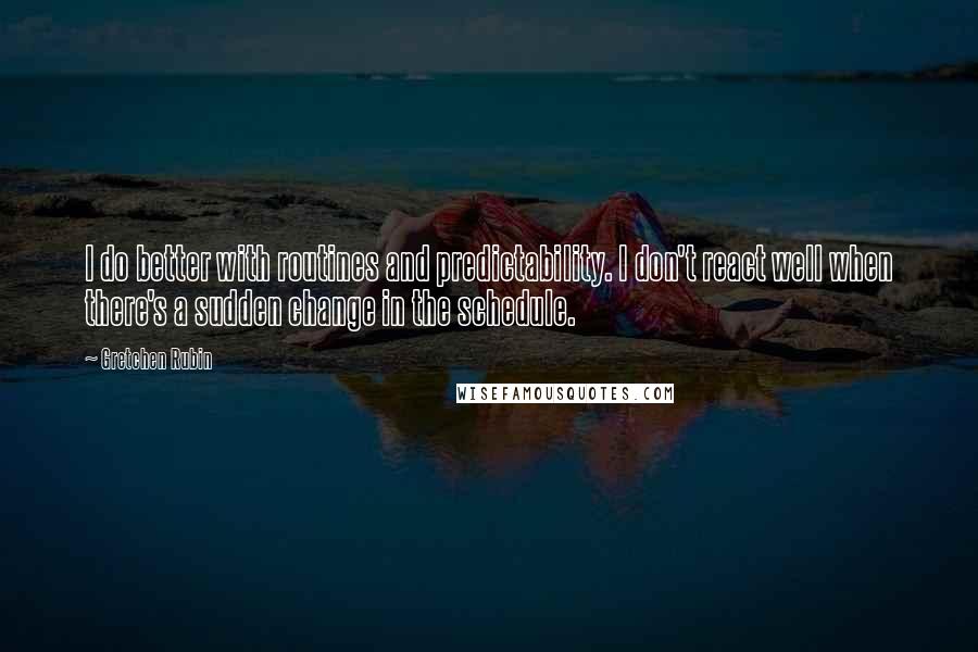 Gretchen Rubin Quotes: I do better with routines and predictability. I don't react well when there's a sudden change in the schedule.