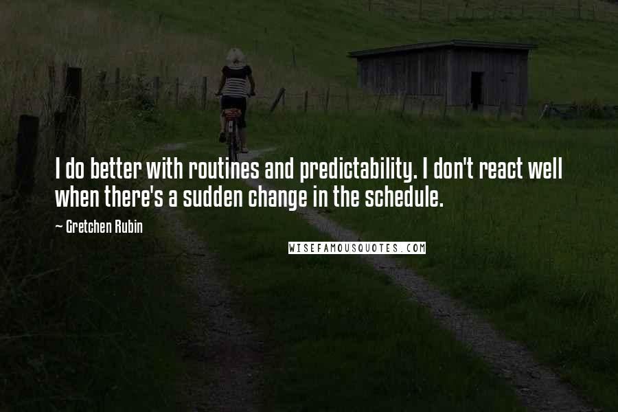 Gretchen Rubin Quotes: I do better with routines and predictability. I don't react well when there's a sudden change in the schedule.