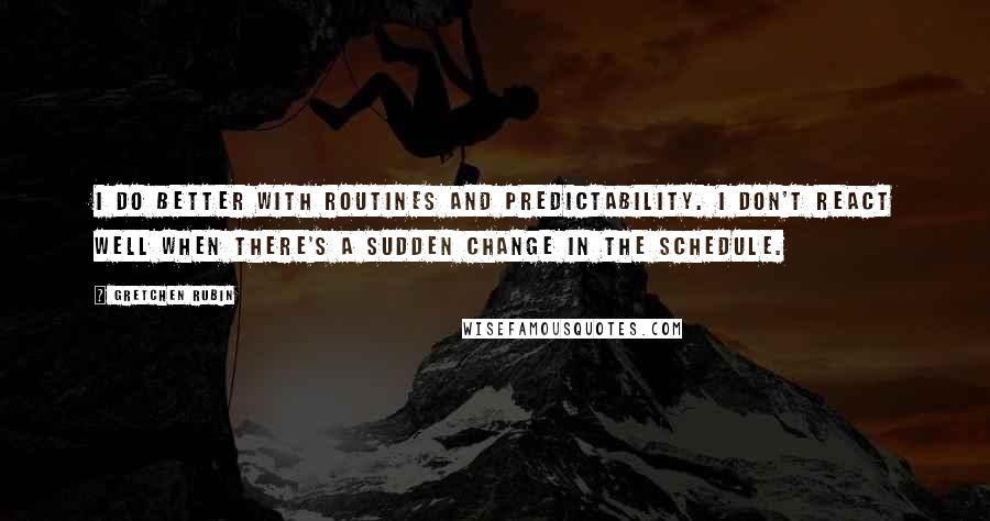 Gretchen Rubin Quotes: I do better with routines and predictability. I don't react well when there's a sudden change in the schedule.