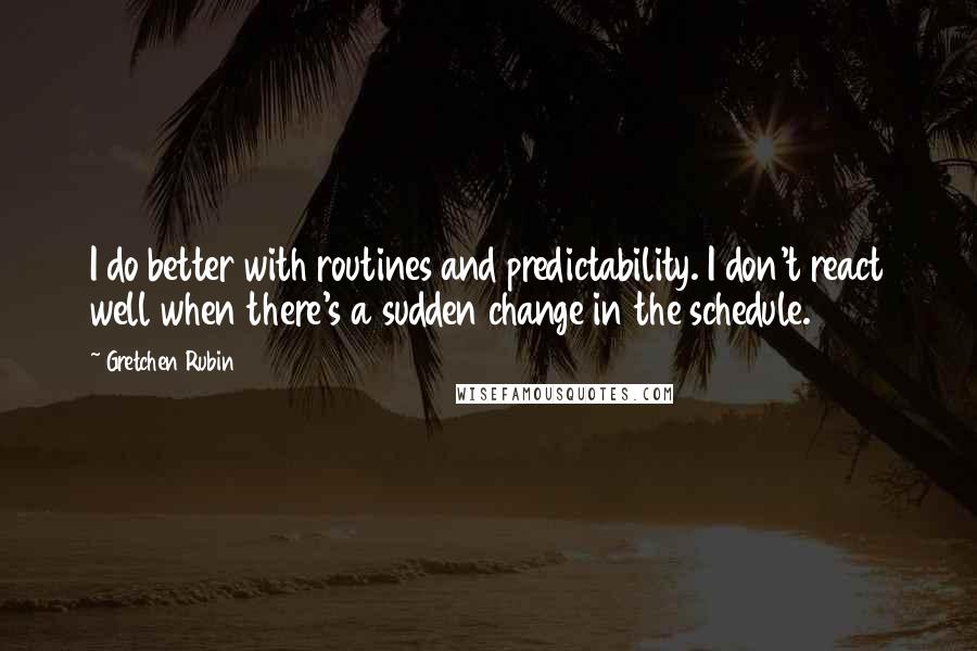 Gretchen Rubin Quotes: I do better with routines and predictability. I don't react well when there's a sudden change in the schedule.