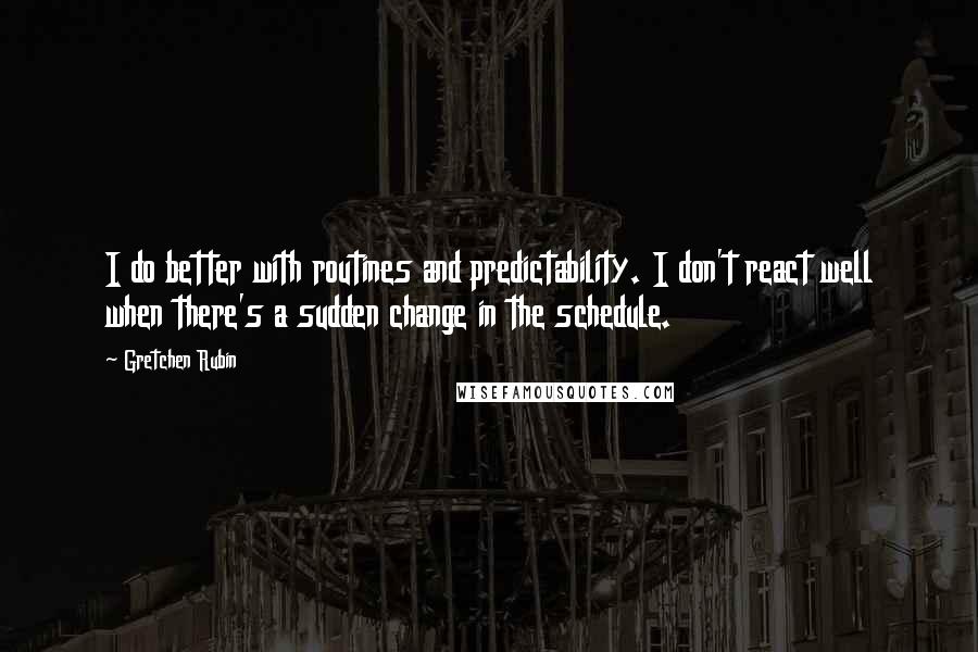 Gretchen Rubin Quotes: I do better with routines and predictability. I don't react well when there's a sudden change in the schedule.