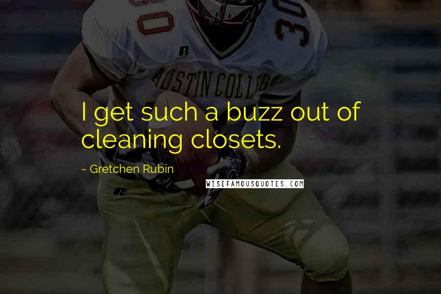 Gretchen Rubin Quotes: I get such a buzz out of cleaning closets.