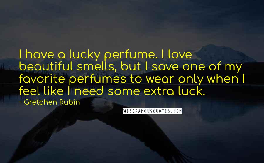 Gretchen Rubin Quotes: I have a lucky perfume. I love beautiful smells, but I save one of my favorite perfumes to wear only when I feel like I need some extra luck.