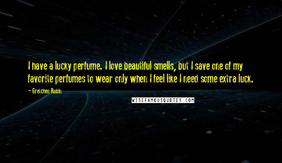 Gretchen Rubin Quotes: I have a lucky perfume. I love beautiful smells, but I save one of my favorite perfumes to wear only when I feel like I need some extra luck.