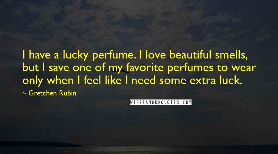 Gretchen Rubin Quotes: I have a lucky perfume. I love beautiful smells, but I save one of my favorite perfumes to wear only when I feel like I need some extra luck.