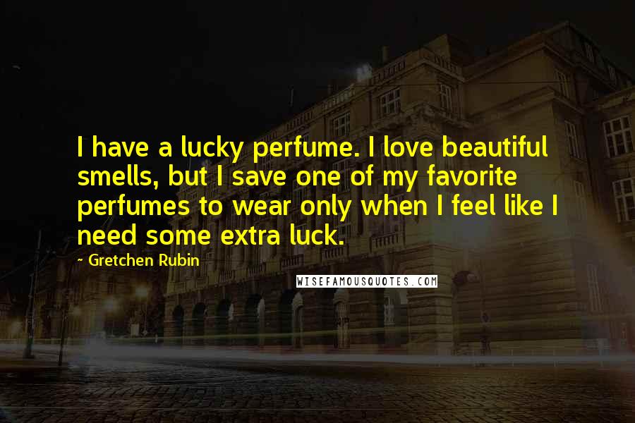 Gretchen Rubin Quotes: I have a lucky perfume. I love beautiful smells, but I save one of my favorite perfumes to wear only when I feel like I need some extra luck.