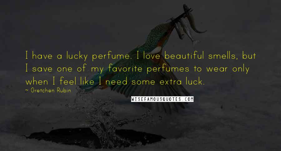 Gretchen Rubin Quotes: I have a lucky perfume. I love beautiful smells, but I save one of my favorite perfumes to wear only when I feel like I need some extra luck.