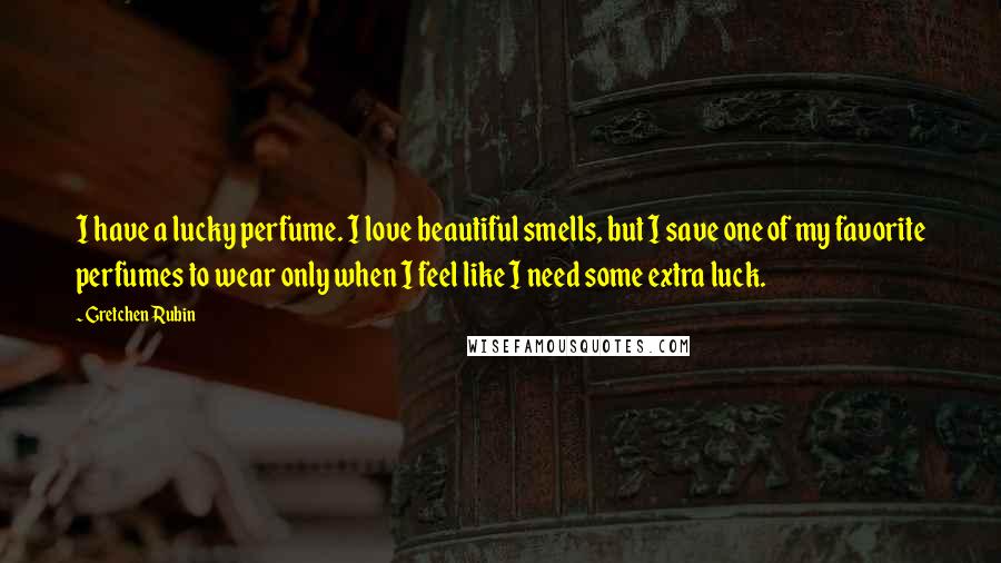 Gretchen Rubin Quotes: I have a lucky perfume. I love beautiful smells, but I save one of my favorite perfumes to wear only when I feel like I need some extra luck.