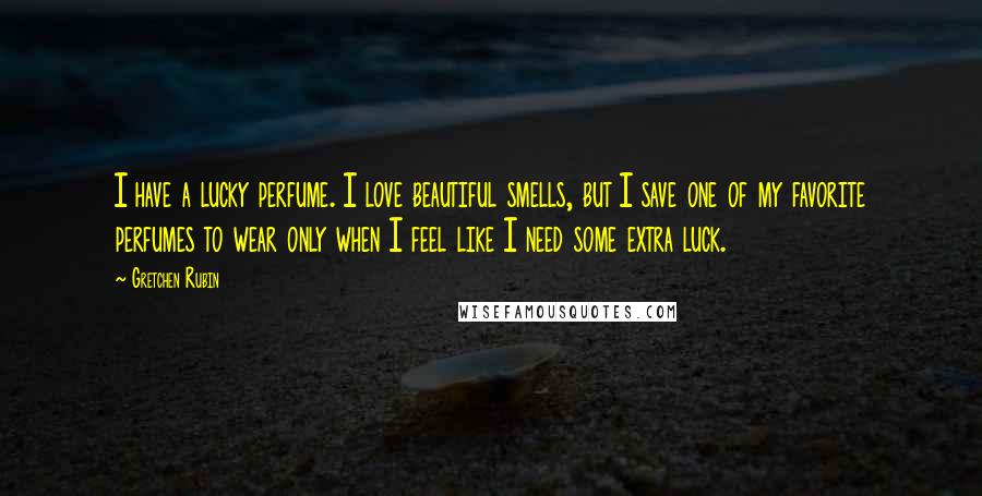 Gretchen Rubin Quotes: I have a lucky perfume. I love beautiful smells, but I save one of my favorite perfumes to wear only when I feel like I need some extra luck.