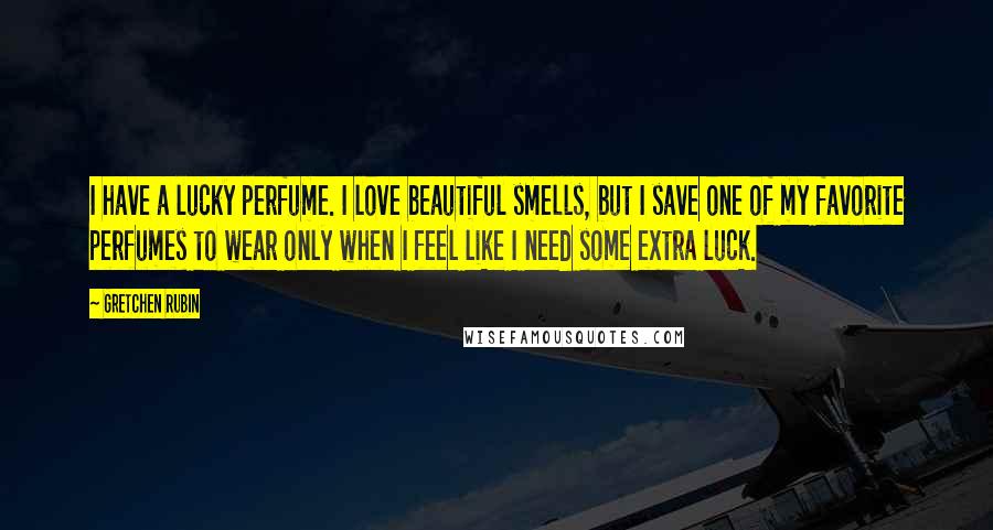 Gretchen Rubin Quotes: I have a lucky perfume. I love beautiful smells, but I save one of my favorite perfumes to wear only when I feel like I need some extra luck.