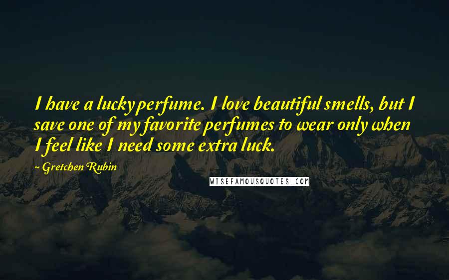 Gretchen Rubin Quotes: I have a lucky perfume. I love beautiful smells, but I save one of my favorite perfumes to wear only when I feel like I need some extra luck.
