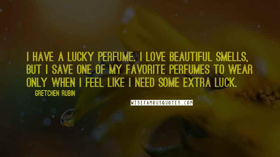 Gretchen Rubin Quotes: I have a lucky perfume. I love beautiful smells, but I save one of my favorite perfumes to wear only when I feel like I need some extra luck.