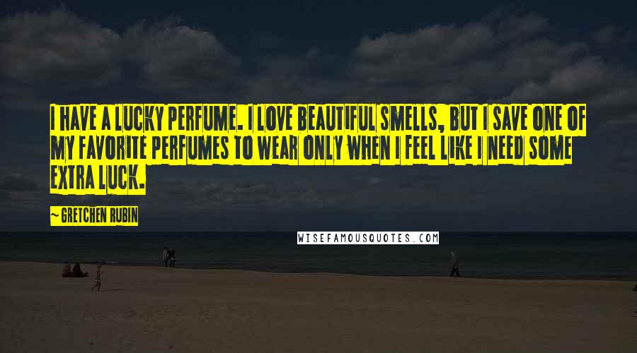 Gretchen Rubin Quotes: I have a lucky perfume. I love beautiful smells, but I save one of my favorite perfumes to wear only when I feel like I need some extra luck.