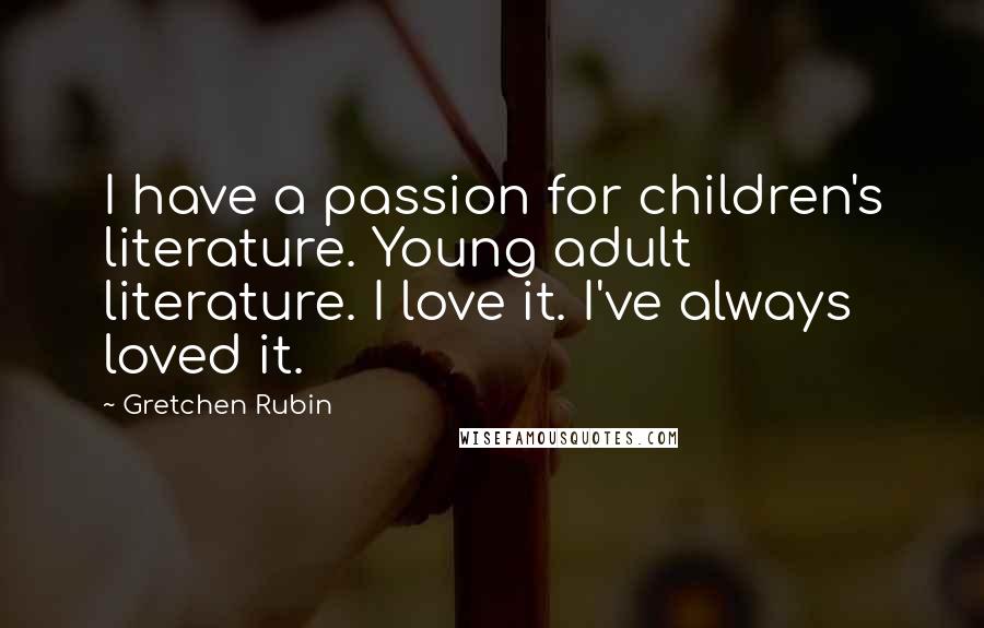 Gretchen Rubin Quotes: I have a passion for children's literature. Young adult literature. I love it. I've always loved it.