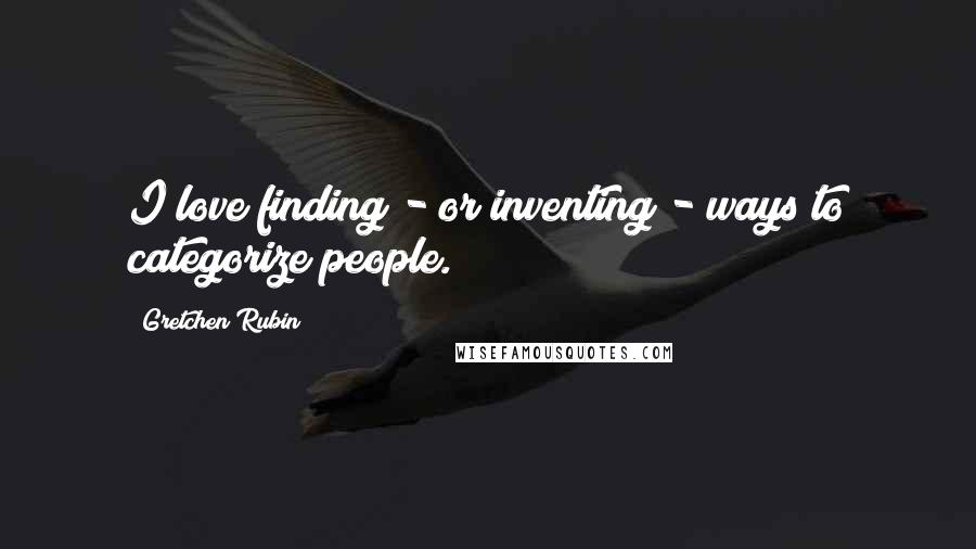 Gretchen Rubin Quotes: I love finding - or inventing - ways to categorize people.