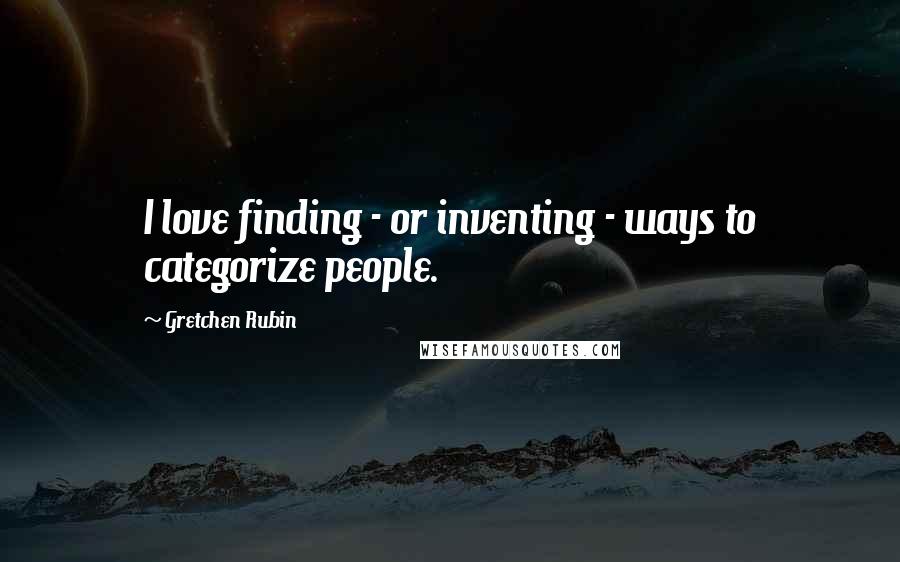 Gretchen Rubin Quotes: I love finding - or inventing - ways to categorize people.